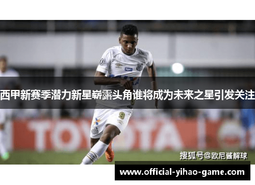 西甲新赛季潜力新星崭露头角谁将成为未来之星引发关注 西甲新赛季潜力新星崭露头角谁将成为未来之星引发关注