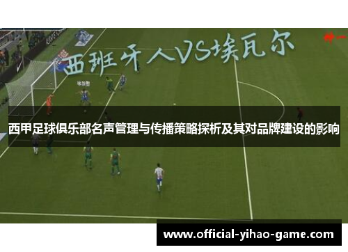西甲足球俱乐部名声管理与传播策略探析及其对品牌建设的影响 西甲足球俱乐部名声管理与传播策略探析及其对品牌建设的影响