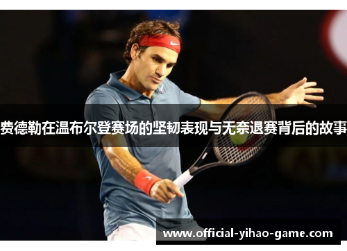费德勒在温布尔登赛场的坚韧表现与无奈退赛背后的故事 费德勒在温布尔登赛场的坚韧表现与无奈退赛背后的故事