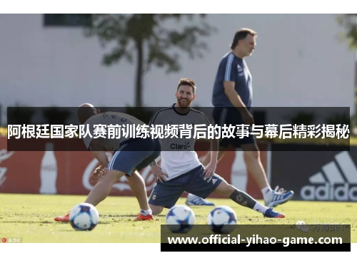 阿根廷国家队赛前训练视频背后的故事与幕后精彩揭秘 阿根廷国家队赛前训练视频背后的故事与幕后精彩揭秘