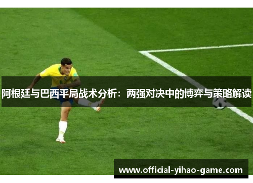 阿根廷与巴西平局战术分析:两强对决中的博弈与策略解读 阿根廷与巴西平局战术分析:两强对决中的博弈与策略解读