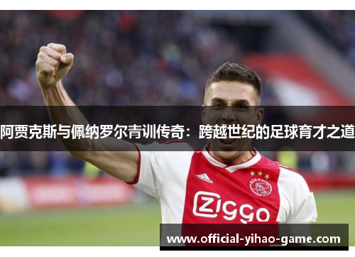 阿贾克斯与佩纳罗尔青训传奇:跨越世纪的足球育才之道 阿贾克斯与佩纳罗尔青训传奇:跨越世纪的足球育才之道
