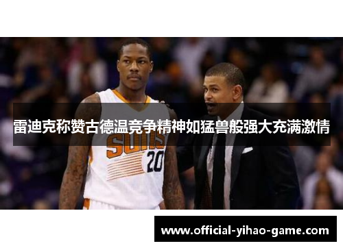 雷迪克称赞古德温竞争精神如猛兽般强大充满激情 雷迪克称赞古德温竞争精神如猛兽般强大充满激情