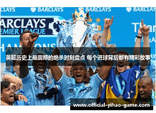 英超历史上最震撼的绝杀时刻盘点 每个进球背后都有精彩故事 英超历史上最震撼的绝杀时刻盘点 每个进球背后都有精彩故事
