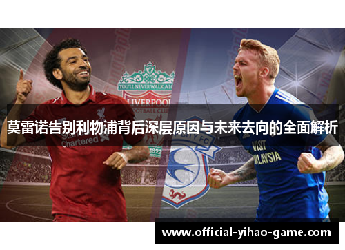 莫雷诺告别利物浦背后深层原因与未来去向的全面解析 莫雷诺告别利物浦背后深层原因与未来去向的全面解析