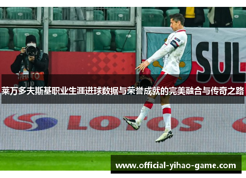 莱万多夫斯基职业生涯进球数据与荣誉成就的完美融合与传奇之路 莱万多夫斯基职业生涯进球数据与荣誉成就的完美融合与传奇之路