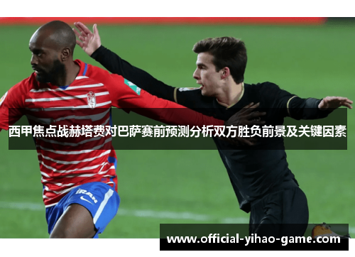 西甲焦点战赫塔费对巴萨赛前预测分析双方胜负前景及关键因素