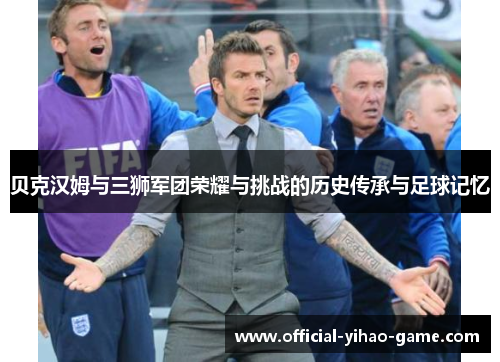 贝克汉姆与三狮军团荣耀与挑战的历史传承与足球记忆