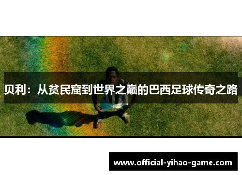 贝利:从贫民窟到世界之巅的巴西足球传奇之路 贝利:从贫民窟到世界之巅的巴西足球传奇之路