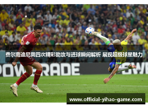 费尔南迪尼奥四次精彩助攻与进球瞬间解析 展现超级球星魅力